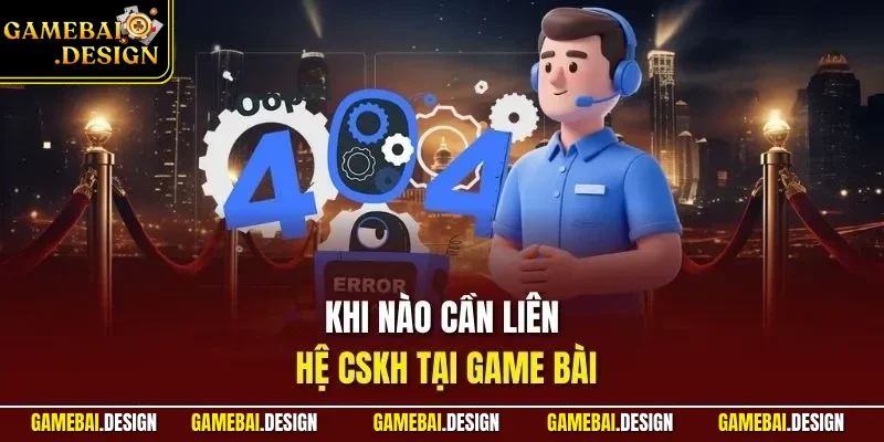 Chăm sóc khách hàng 2 Khi nào cần liên hệ CSKH tại Game Bài